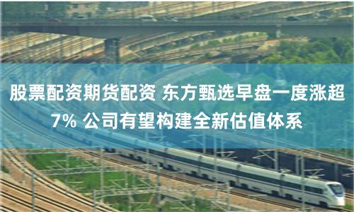 股票配资期货配资 东方甄选早盘一度涨超7% 公司有望构建全新估值体系