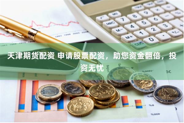 天津期货配资 申请股票配资，助您资金翻倍，投资无忧