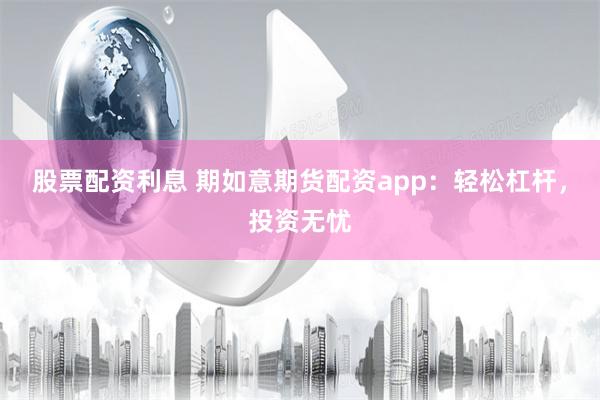 股票配资利息 期如意期货配资app：轻松杠杆，投资无忧