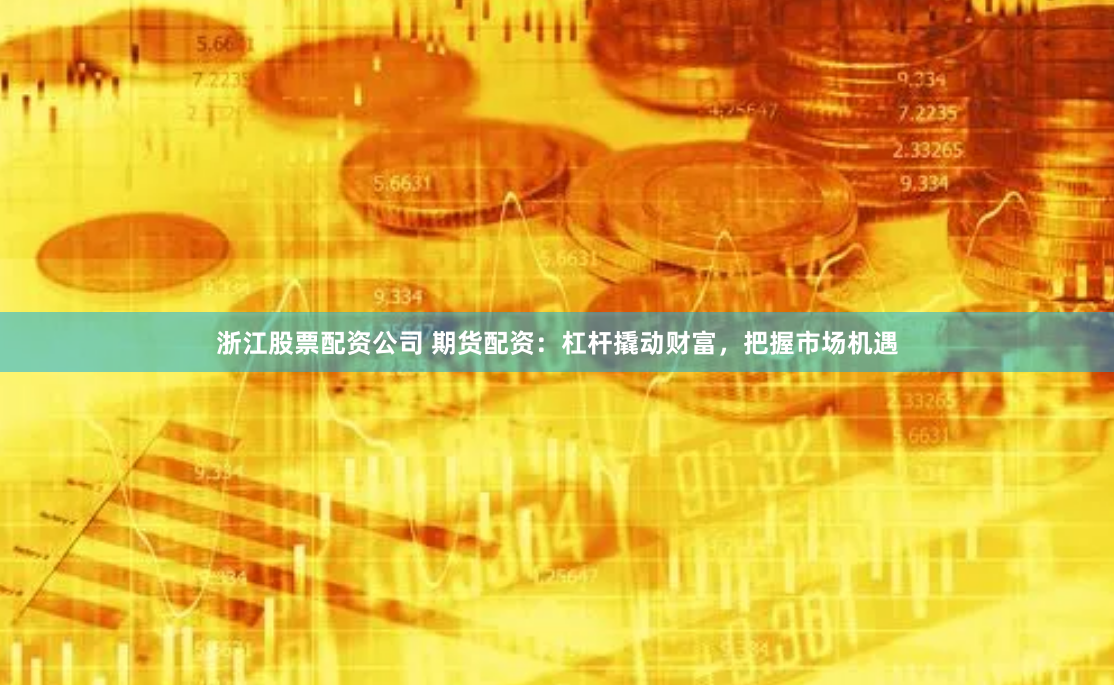浙江股票配资公司 期货配资：杠杆撬动财富，把握市场机遇
