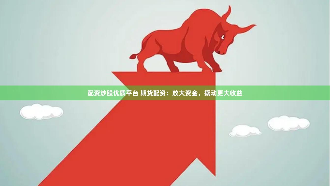 配资炒股优质平台 期货配资：放大资金，撬动更大收益