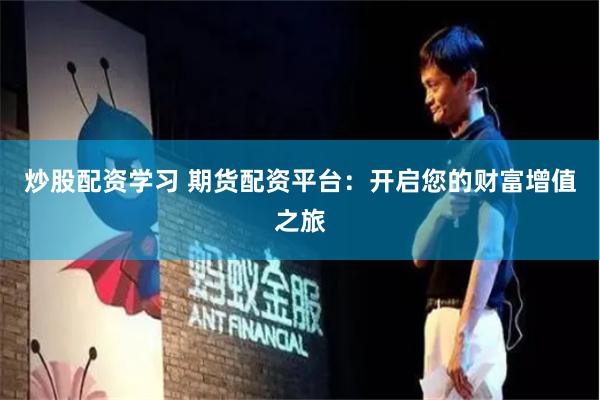 炒股配资学习 期货配资平台：开启您的财富增值之旅
