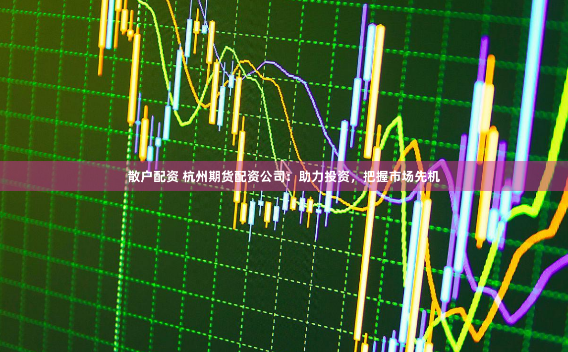 散户配资 杭州期货配资公司：助力投资，把握市场先机