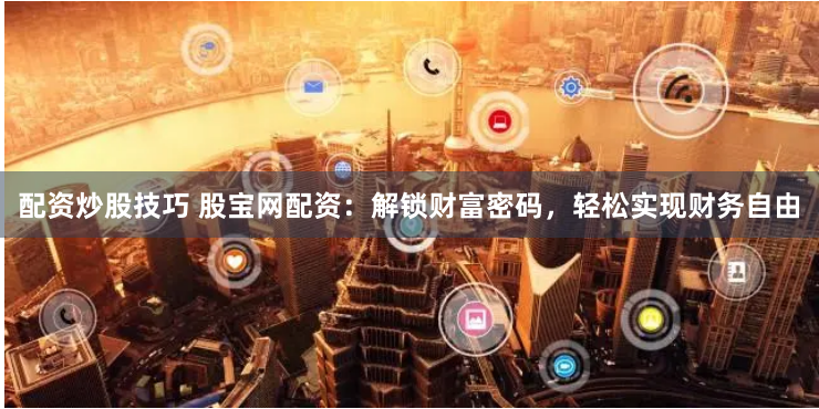 配资炒股技巧 股宝网配资：解锁财富密码，轻松实现财务自由