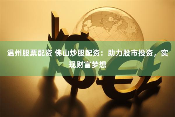 温州股票配资 佛山炒股配资：助力股市投资，实现财富梦想