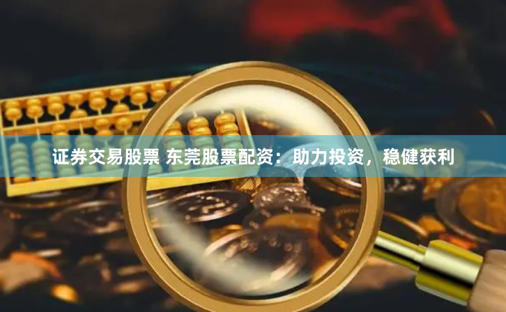 证券交易股票 东莞股票配资：助力投资，稳健获利