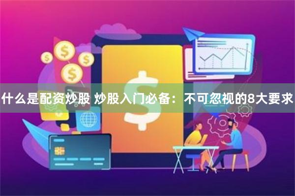 什么是配资炒股 炒股入门必备：不可忽视的8大要求