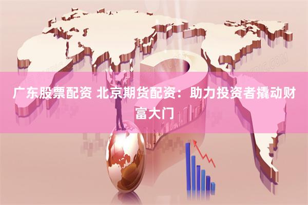 广东股票配资 北京期货配资：助力投资者撬动财富大门