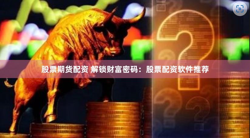 股票期货配资 解锁财富密码：股票配资软件推荐