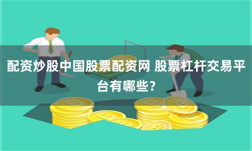 配资炒股中国股票配资网 股票杠杆交易平台有哪些？