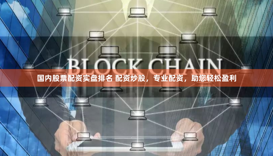 国内股票配资实盘排名 配资炒股，专业配资，助您轻松盈利