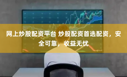 网上炒股配资平台 炒股配资首选配资，安全可靠，收益无忧