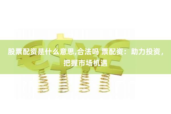 股票配资是什么意思,合法吗 票配资：助力投资，把握市场机遇