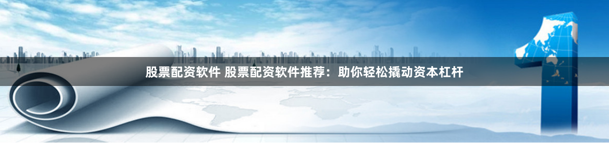 股票配资软件 股票配资软件推荐：助你轻松撬动资本杠杆