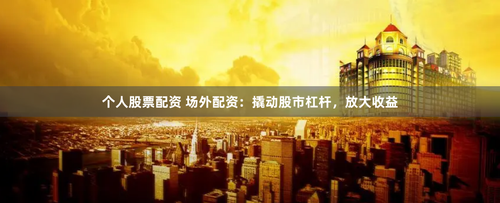 个人股票配资 场外配资：撬动股市杠杆，放大收益