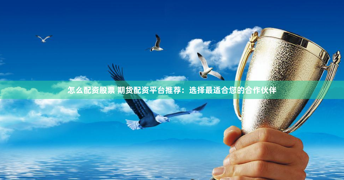 怎么配资股票 期货配资平台推荐：选择最适合您的合作伙伴