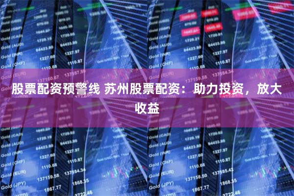 股票配资预警线 苏州股票配资：助力投资，放大收益