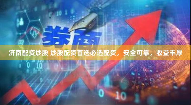 济南配资炒股 炒股配资首选必选配资，安全可靠，收益丰厚
