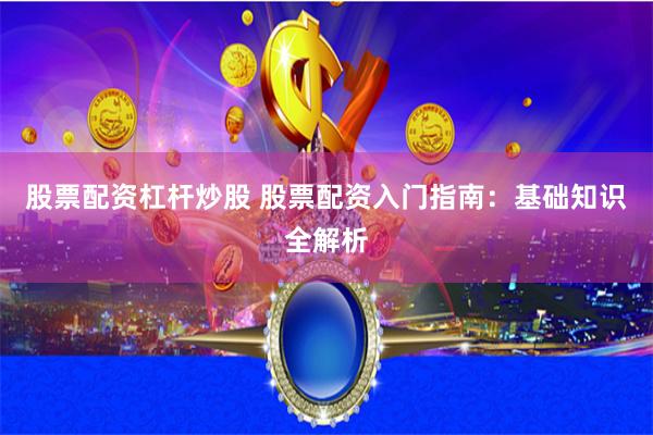 股票配资杠杆炒股 股票配资入门指南：基础知识全解析