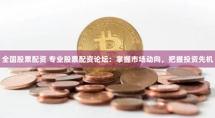 全国股票配资 专业股票配资论坛：掌握市场动向，把握投资先机
