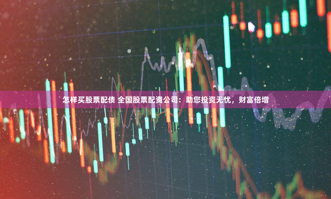 怎样买股票配债 全国股票配资公司：助您投资无忧，财富倍增