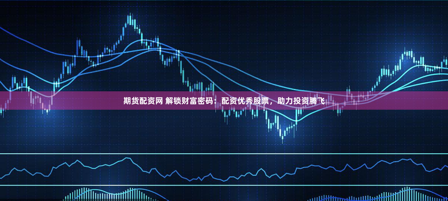 期货配资网 解锁财富密码：配资优秀股票，助力投资腾飞