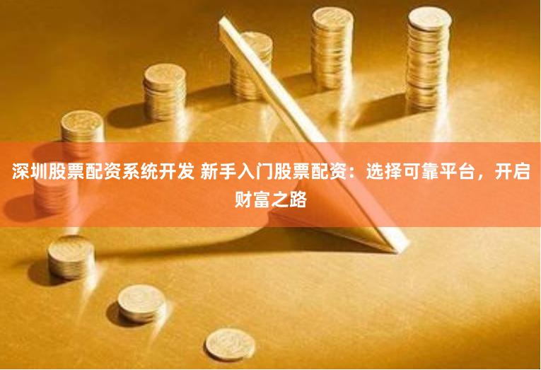 深圳股票配资系统开发 新手入门股票配资：选择可靠平台，开启财富之路