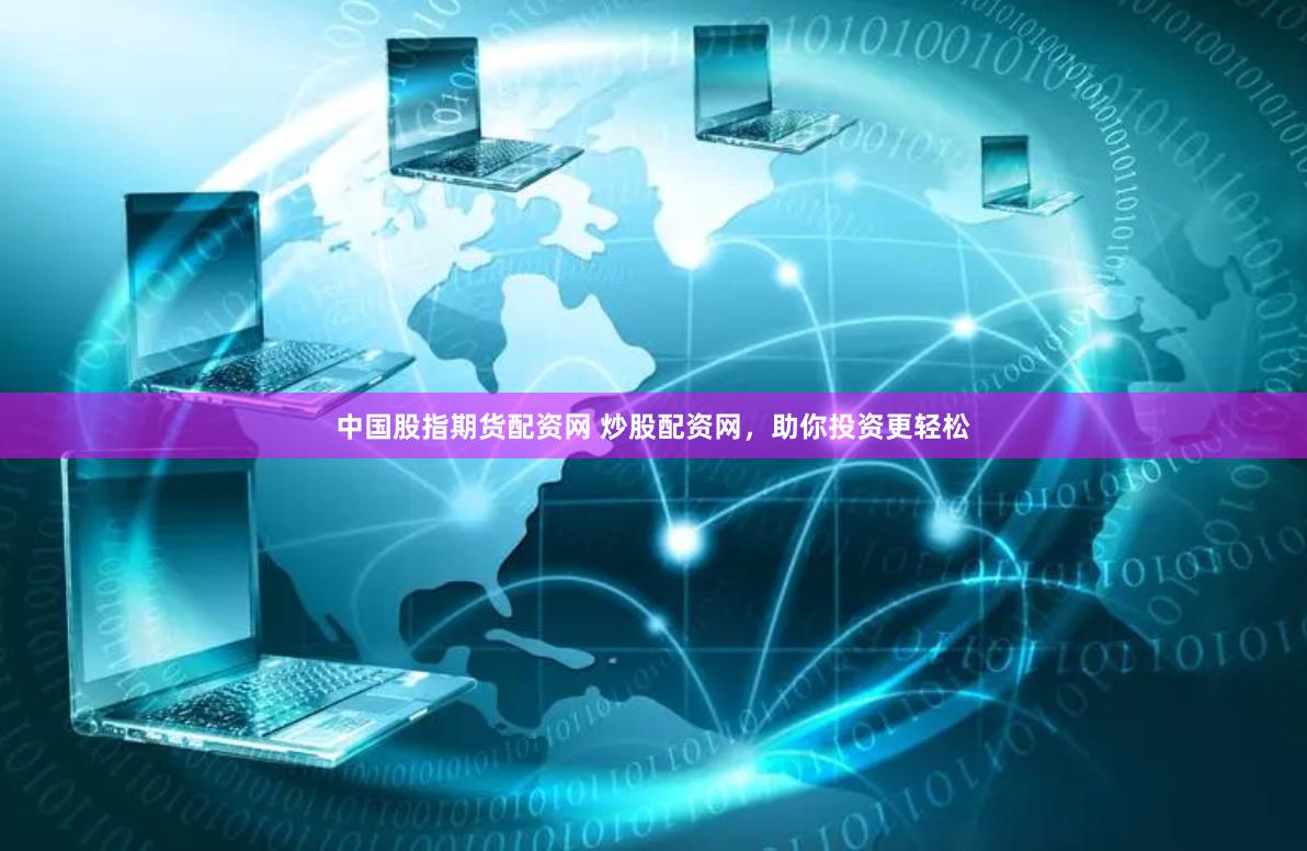 中国股指期货配资网 炒股配资网，助你投资更轻松