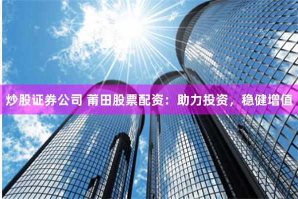 炒股证券公司 莆田股票配资：助力投资，稳健增值