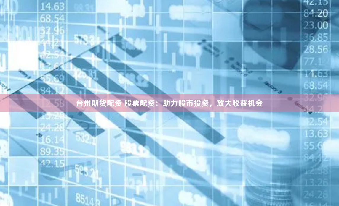 台州期货配资 股票配资：助力股市投资，放大收益机会