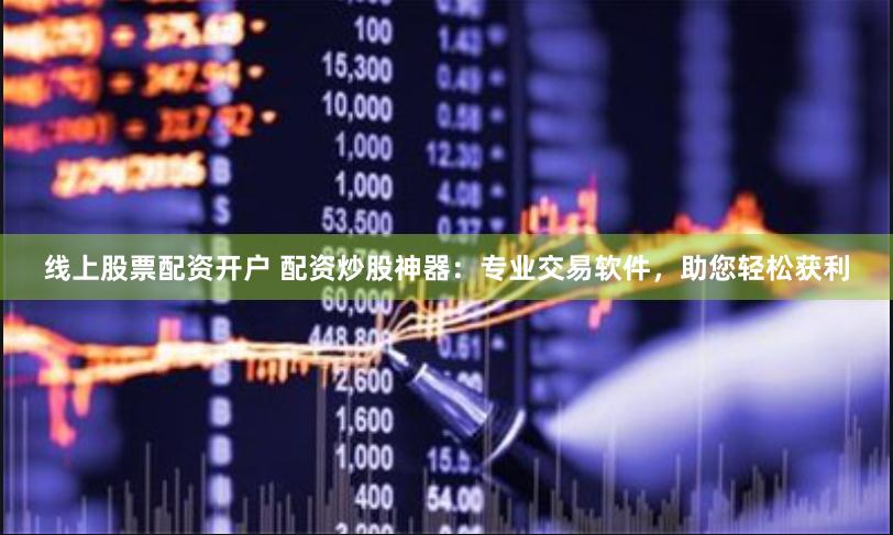 线上股票配资开户 配资炒股神器：专业交易软件，助您轻松获利