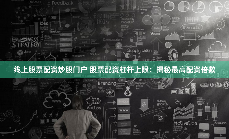 线上股票配资炒股门户 股票配资杠杆上限：揭秘最高配资倍数