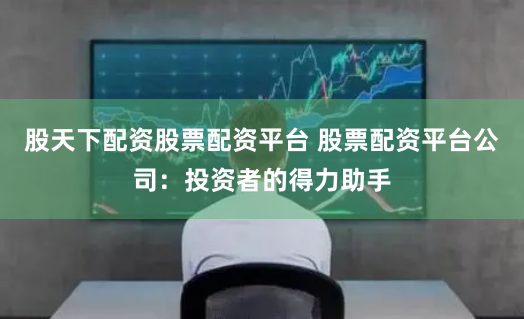 股天下配资股票配资平台 股票配资平台公司：投资者的得力助手