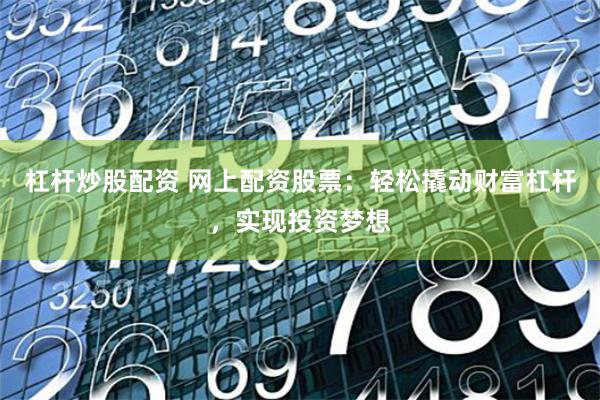 杠杆炒股配资 网上配资股票：轻松撬动财富杠杆，实现投资梦想