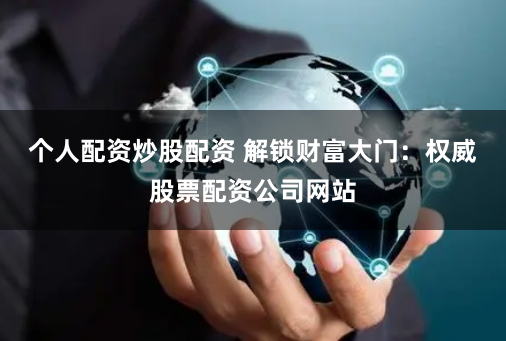 个人配资炒股配资 解锁财富大门：权威股票配资公司网站