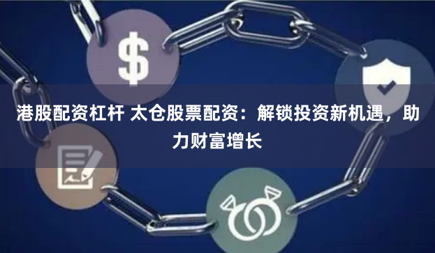 港股配资杠杆 太仓股票配资：解锁投资新机遇，助力财富增长