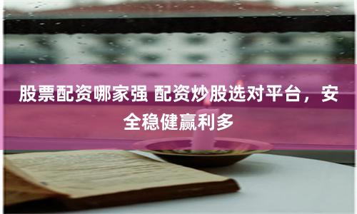 股票配资哪家强 配资炒股选对平台，安全稳健赢利多