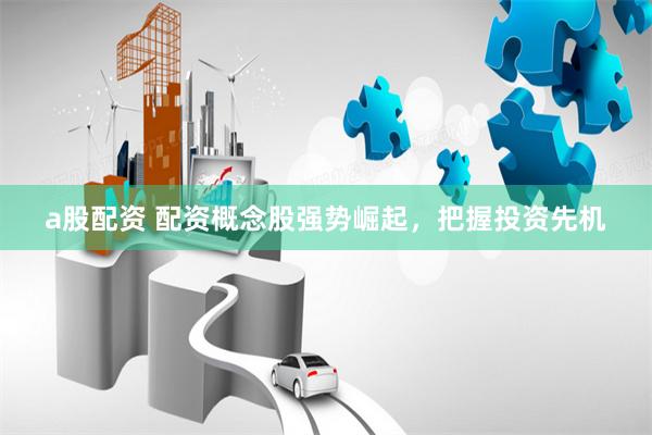 a股配资 配资概念股强势崛起，把握投资先机