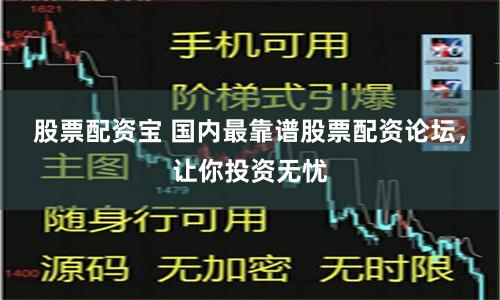 股票配资宝 国内最靠谱股票配资论坛，让你投资无忧