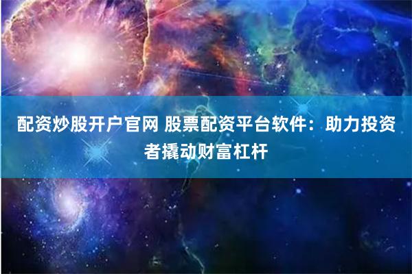 配资炒股开户官网 股票配资平台软件：助力投资者撬动财富杠杆