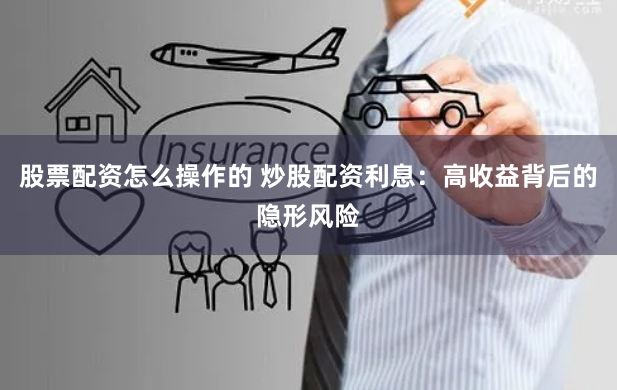 股票配资怎么操作的 炒股配资利息：高收益背后的隐形风险