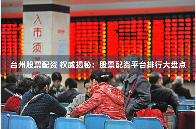 台州股票配资 权威揭秘：股票配资平台排行大盘点