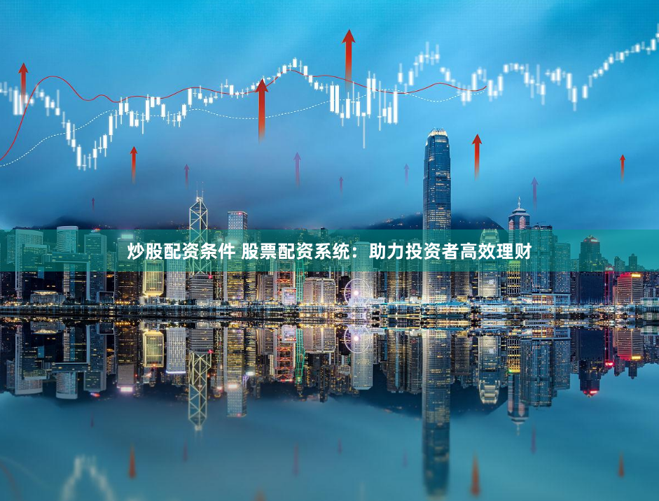 炒股配资条件 股票配资系统：助力投资者高效理财