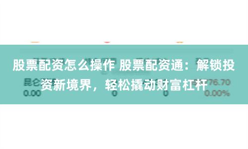 股票配资怎么操作 股票配资通：解锁投资新境界，轻松撬动财富杠杆
