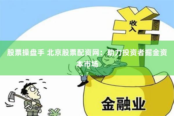 股票操盘手 北京股票配资网：助力投资者掘金资本市场