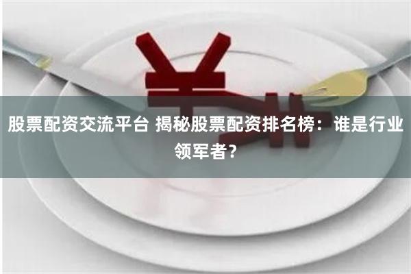 股票配资交流平台 揭秘股票配资排名榜：谁是行业领军者？