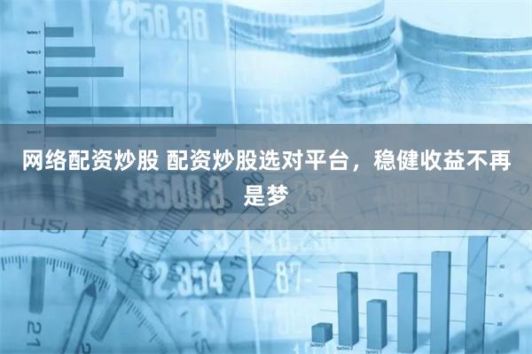 网络配资炒股 配资炒股选对平台，稳健收益不再是梦