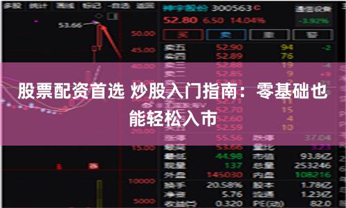 股票配资首选 炒股入门指南：零基础也能轻松入市