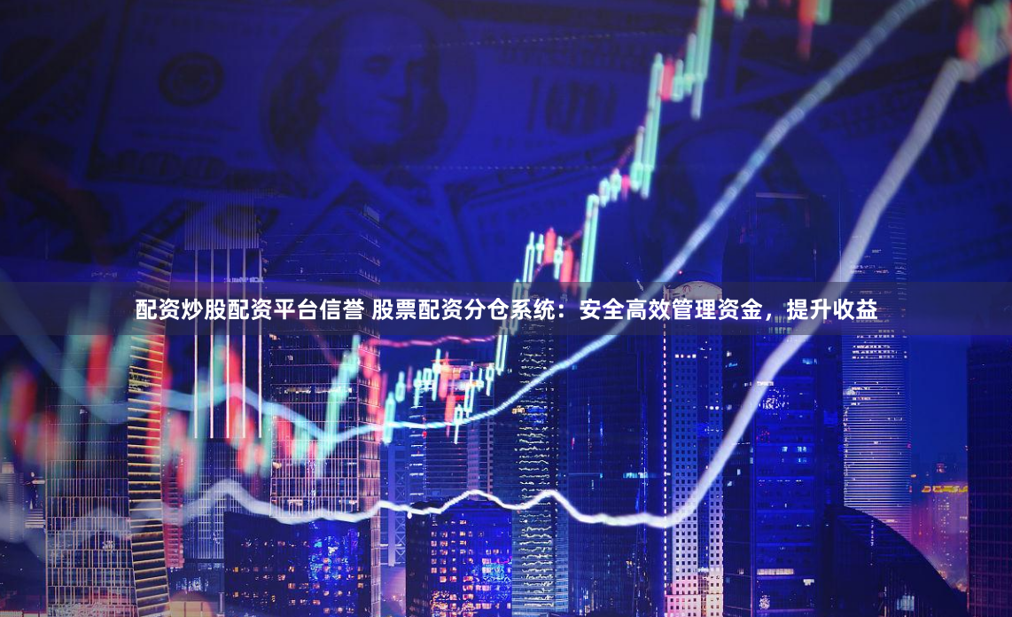 配资炒股配资平台信誉 股票配资分仓系统：安全高效管理资金，提升收益