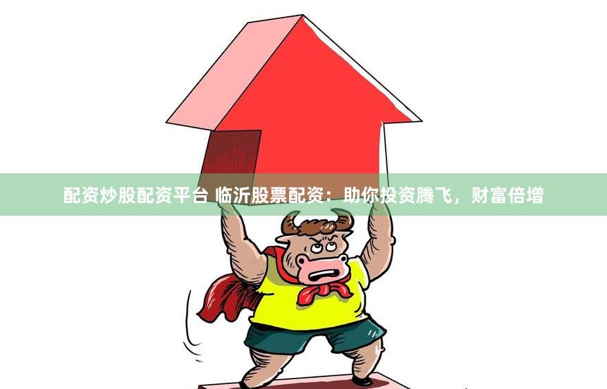 配资炒股配资平台 临沂股票配资：助你投资腾飞，财富倍增